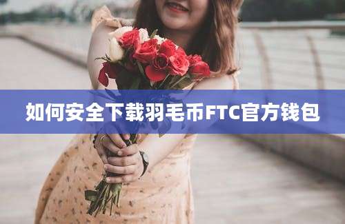 如何安全下载羽毛币FTC官方钱包