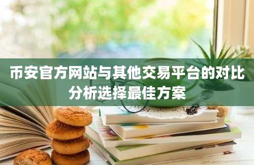 币安官方网站与其他交易平台的对比分析选择最佳方案