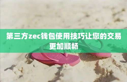 第三方zec钱包使用技巧让您的交易更加顺畅