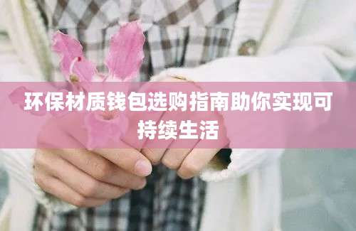 环保材质钱包选购指南助你实现可持续生活