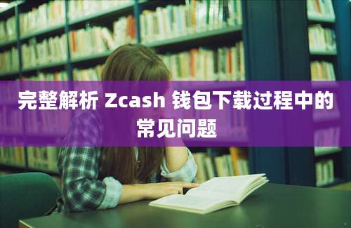 完整解析 Zcash 钱包下载过程中的常见问题