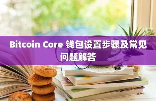 Bitcoin Core 钱包设置步骤及常见问题解答