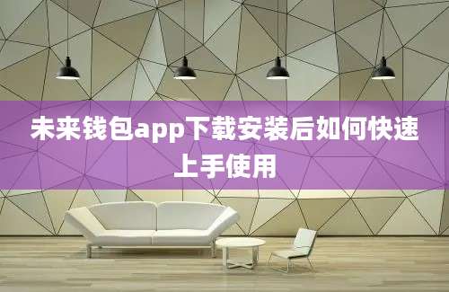 未来钱包app下载安装后如何快速上手使用