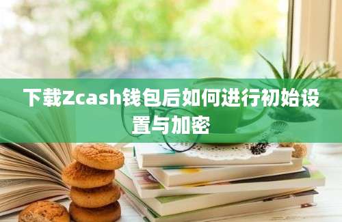 下载Zcash钱包后如何进行初始设置与加密