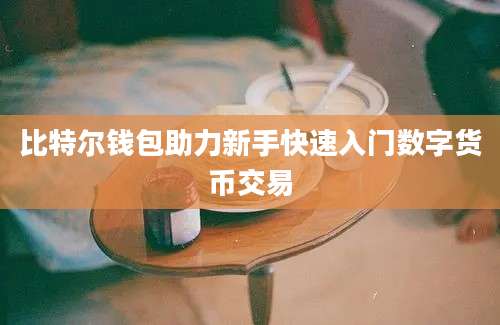 比特尔钱包助力新手快速入门数字货币交易