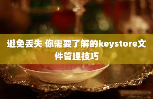 避免丢失 你需要了解的keystore文件管理技巧