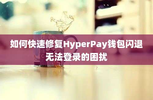 如何快速修复HyperPay钱包闪退无法登录的困扰