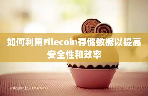 如何利用Filecoin存储数据以提高安全性和效率