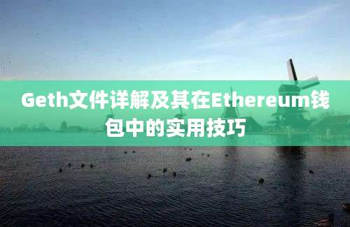 Geth文件详解及其在Ethereum钱包中的实用技巧