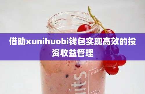 借助xunihuobi钱包实现高效的投资收益管理