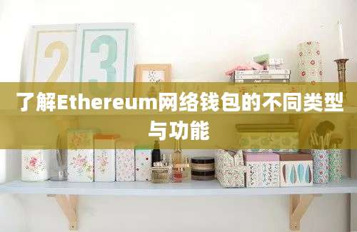 了解Ethereum网络钱包的不同类型与功能